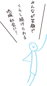 みんなが笑顔でくらし続けられる地域社会に!