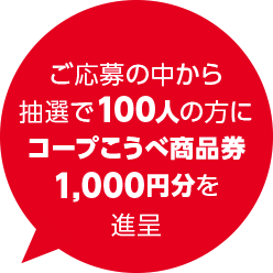 ご応募の中から抽選で100人の方にコープこうべ商品券1,000円分を進呈